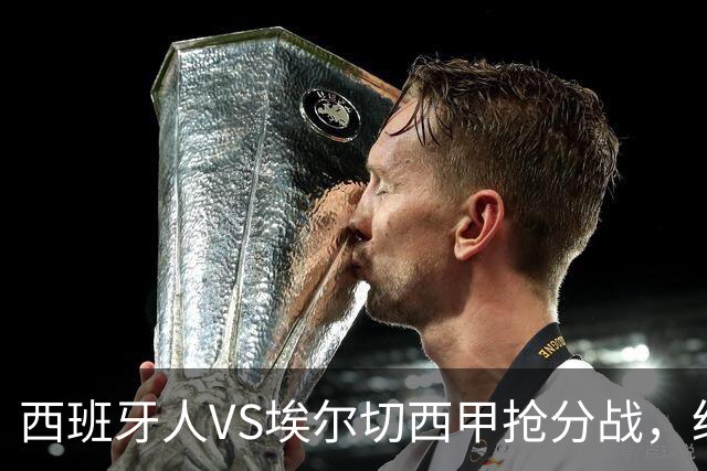 西班牙人VS埃尔切西甲抢分战，纽约城VS纽约红牛美职同城德比火拼