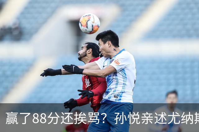 赢了88分还挨骂？孙悦亲述尤纳斯中场下死命令，唐正东两罚全丢，教练黑脸怒骂！